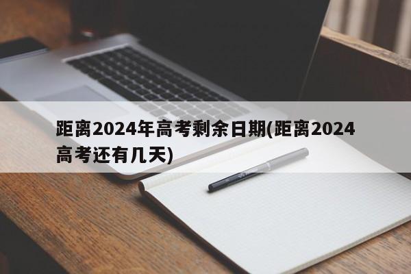 距离2024年高考剩余日期(距离2024高考还有几天)