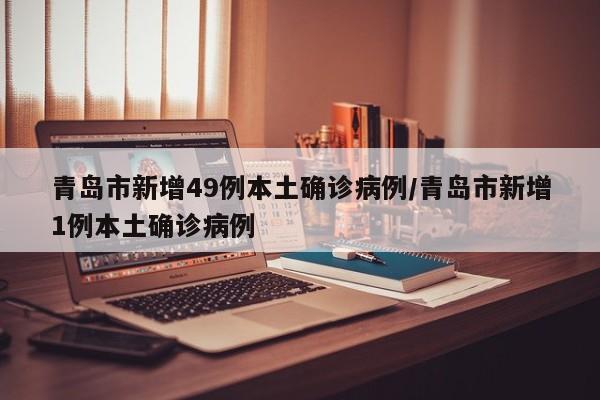 青岛市新增49例本土确诊病例/青岛市新增1例本土确诊病例