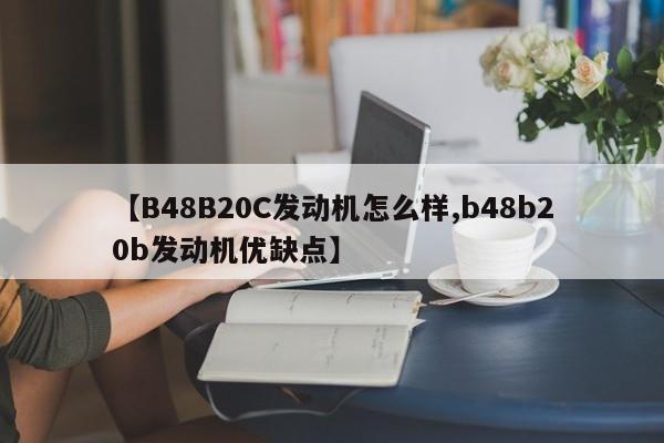 【B48B20C发动机怎么样,b48b20b发动机优缺点】