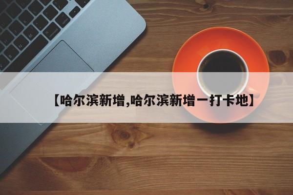 【哈尔滨新增,哈尔滨新增一打卡地】