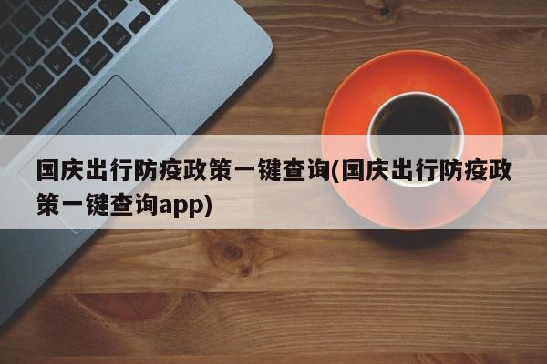 国庆出行防疫政策一键查询(国庆出行防疫政策一键查询app)