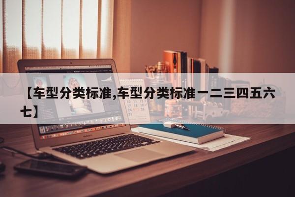 【车型分类标准,车型分类标准一二三四五六七】
