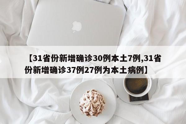 【31省份新增确诊30例本土7例,31省份新增确诊37例27例为本土病例】