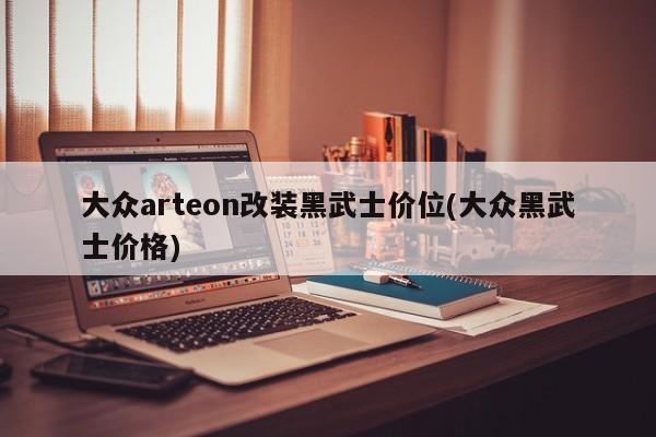 大众arteon改装黑武士价位(大众黑武士价格)