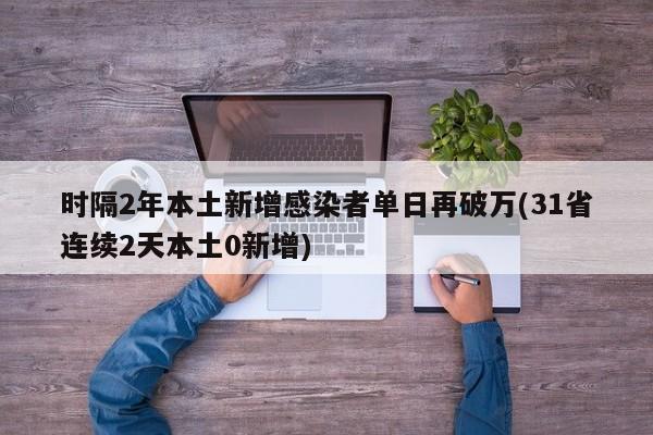 时隔2年本土新增感染者单日再破万(31省连续2天本土0新增)