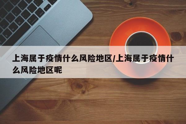 上海属于疫情什么风险地区/上海属于疫情什么风险地区呢