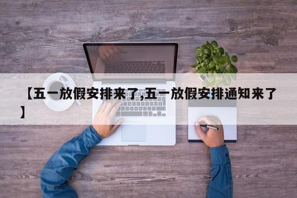 【五一放假安排来了,五一放假安排通知来了】