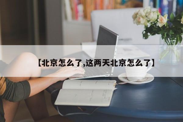 【北京怎么了,这两天北京怎么了】