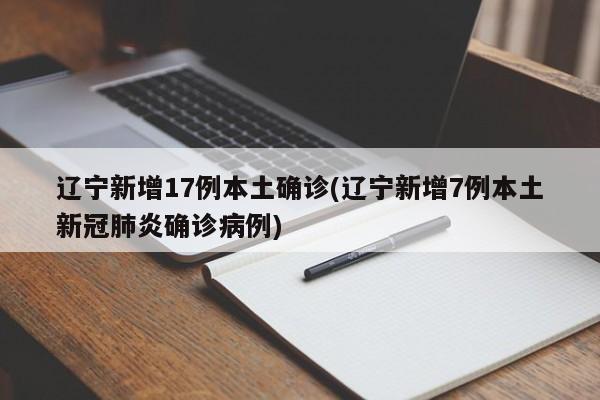 辽宁新增17例本土确诊(辽宁新增7例本土新冠肺炎确诊病例)