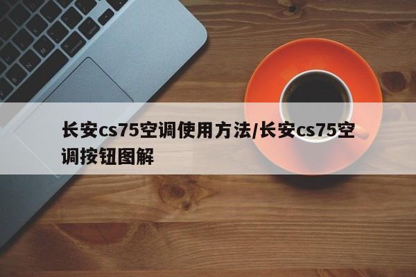 长安cs75空调使用方法/长安cs75空调按钮图解