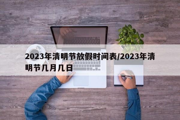 2023年清明节放假时间表/2023年清明节几月几日