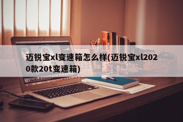 迈锐宝xl变速箱怎么样(迈锐宝xl2020款20t变速箱)