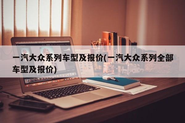 一汽大众系列车型及报价(一汽大众系列全部车型及报价)