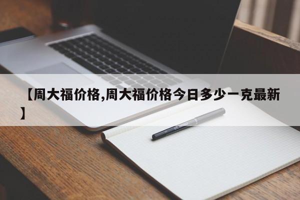 【周大福价格,周大福价格今日多少一克最新】