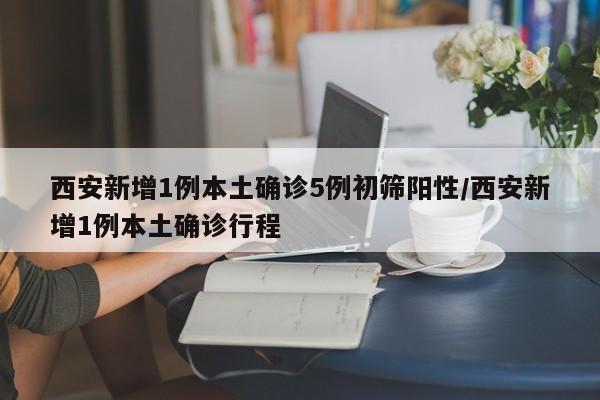 西安新增1例本土确诊5例初筛阳性/西安新增1例本土确诊行程