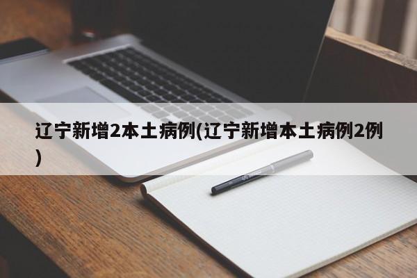 辽宁新增2本土病例(辽宁新增本土病例2例)