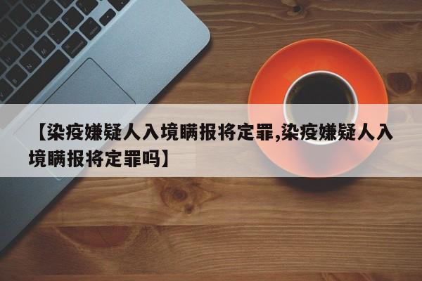 【染疫嫌疑人入境瞒报将定罪,染疫嫌疑人入境瞒报将定罪吗】