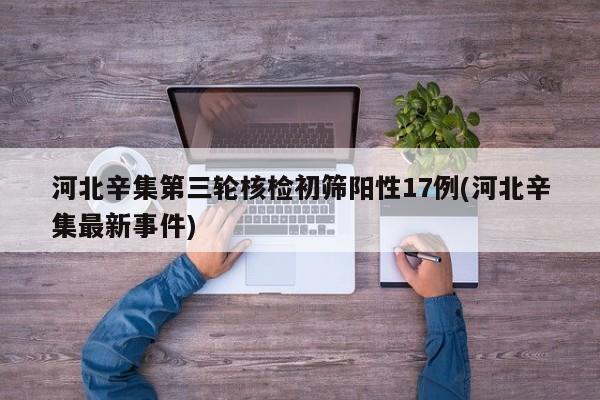河北辛集第三轮核检初筛阳性17例(河北辛集最新事件)