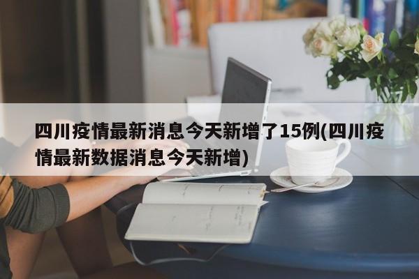 四川疫情最新消息今天新增了15例(四川疫情最新数据消息今天新增)