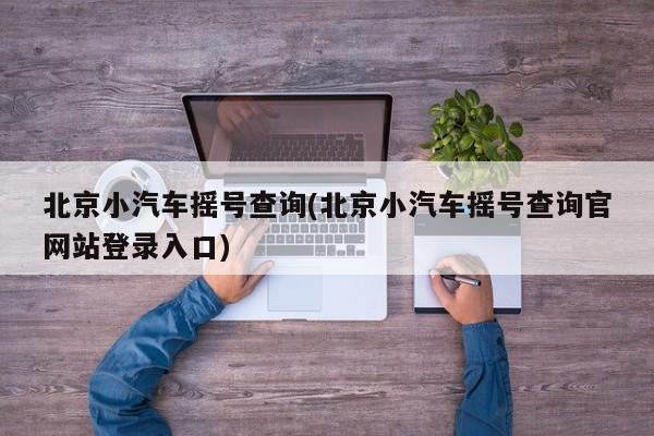 北京小汽车摇号查询(北京小汽车摇号查询官网站登录入口)
