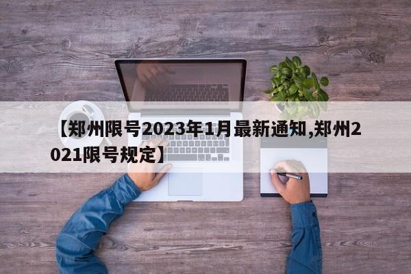 【郑州限号2023年1月最新通知,郑州2021限号规定】