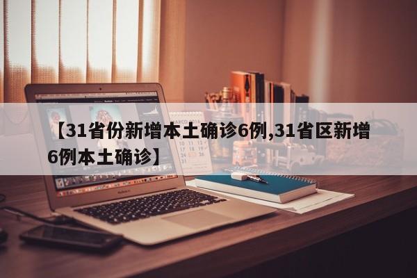 【31省份新增本土确诊6例,31省区新增6例本土确诊】