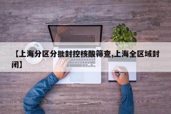 【上海分区分批封控核酸筛查,上海全区域封闭】