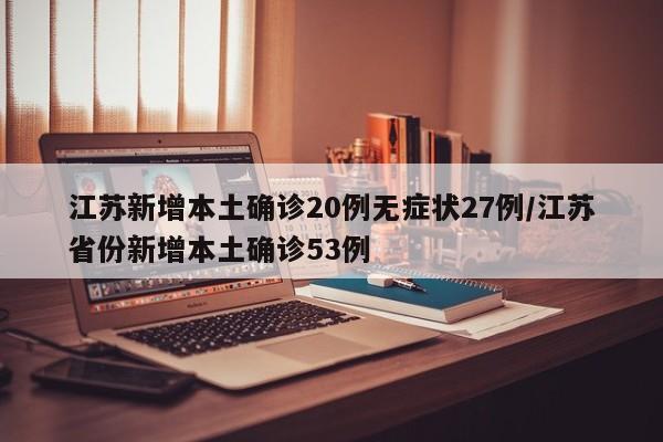 江苏新增本土确诊20例无症状27例/江苏省份新增本土确诊53例