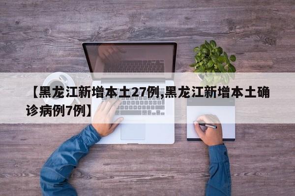 【黑龙江新增本土27例,黑龙江新增本土确诊病例7例】