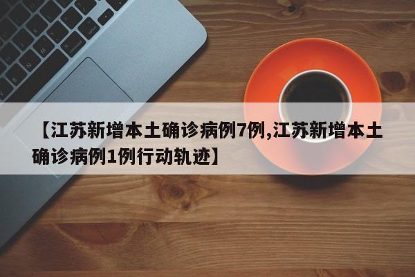 【江苏新增本土确诊病例7例,江苏新增本土确诊病例1例行动轨迹】
