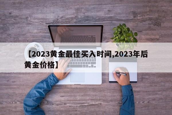 【2023黄金最佳买入时间,2023年后黄金价格】