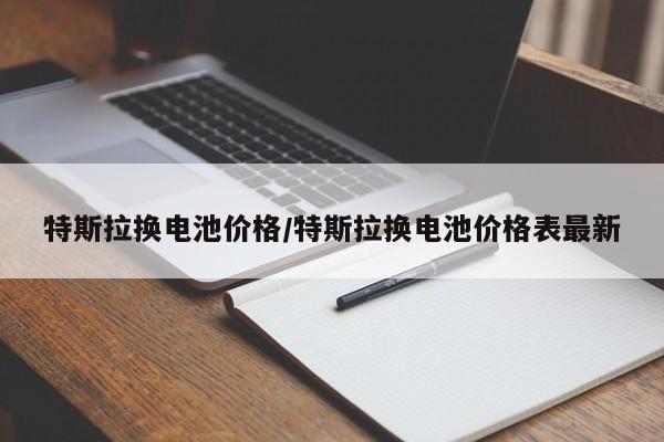 特斯拉换电池价格/特斯拉换电池价格表最新