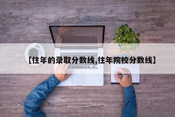 【往年的录取分数线,往年院校分数线】