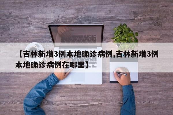 【吉林新增3例本地确诊病例,吉林新增3例本地确诊病例在哪里】