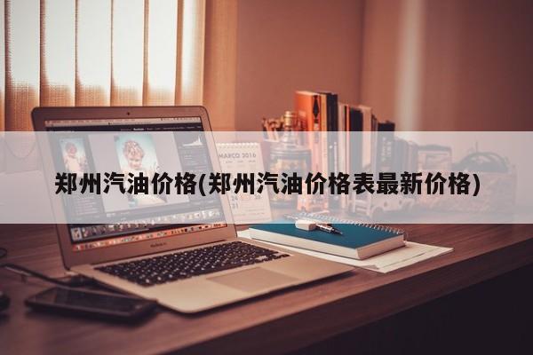 郑州汽油价格(郑州汽油价格表最新价格)
