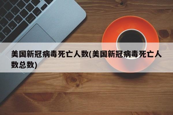 美国新冠病毒死亡人数(美国新冠病毒死亡人数总数)