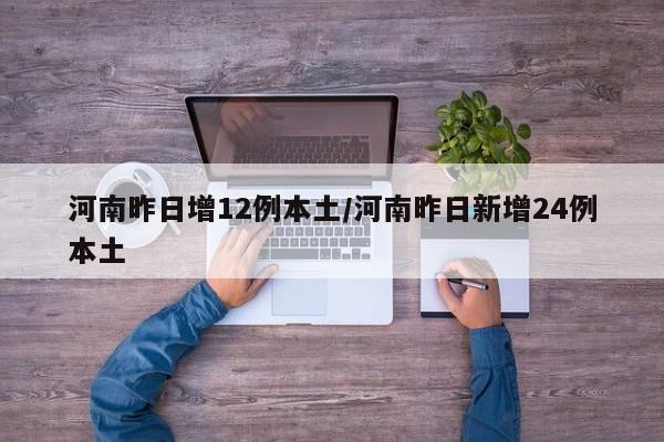 河南昨日增12例本土/河南昨日新增24例本土