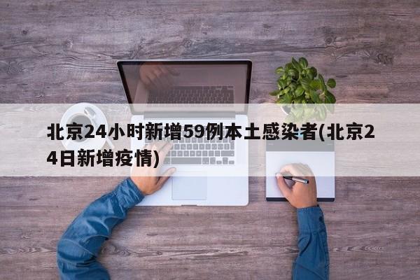 北京24小时新增59例本土感染者(北京24日新增疫情)