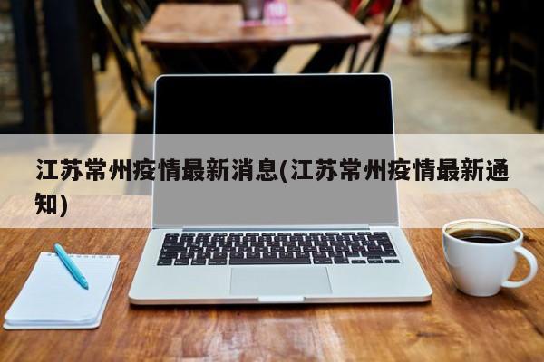 江苏常州疫情最新消息(江苏常州疫情最新通知)