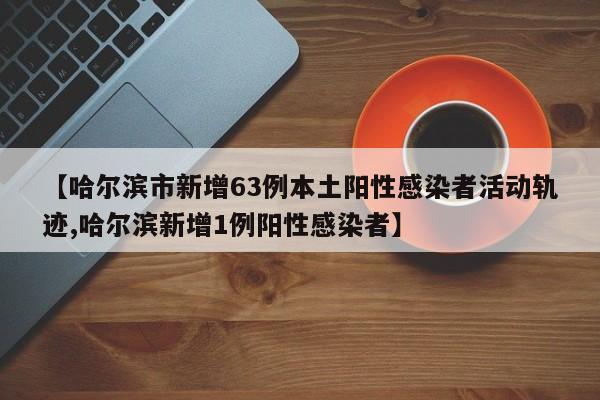 【哈尔滨市新增63例本土阳性感染者活动轨迹,哈尔滨新增1例阳性感染者】