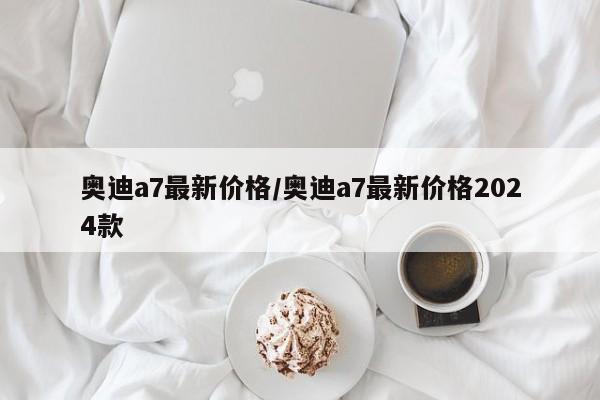 奥迪a7最新价格/奥迪a7最新价格2024款