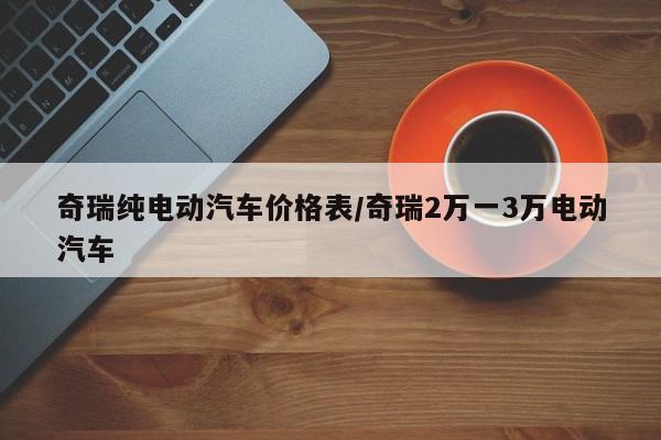 奇瑞纯电动汽车价格表/奇瑞2万一3万电动汽车