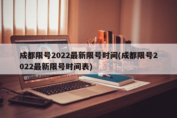 成都限号2022最新限号时间(成都限号2022最新限号时间表)