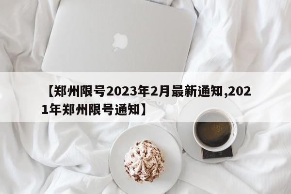 【郑州限号2023年2月最新通知,2021年郑州限号通知】