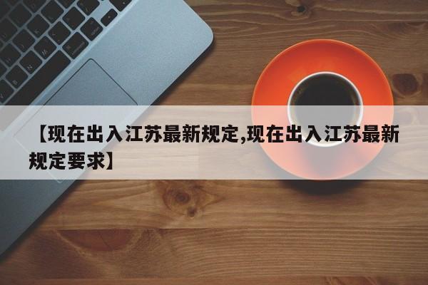 【现在出入江苏最新规定,现在出入江苏最新规定要求】
