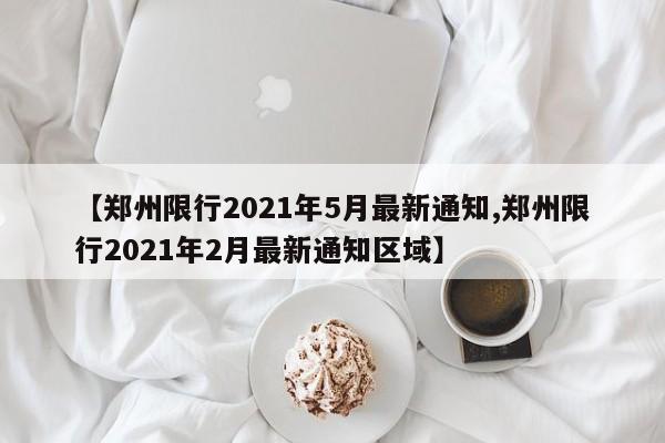 【郑州限行2021年5月最新通知,郑州限行2021年2月最新通知区域】