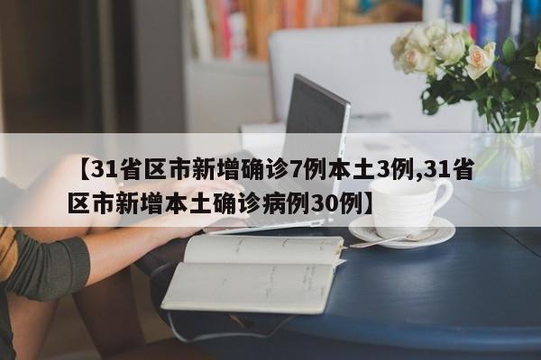 【31省区市新增确诊7例本土3例,31省区市新增本土确诊病例30例】