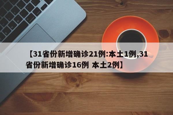 【31省份新增确诊21例:本土1例,31省份新增确诊16例 本土2例】