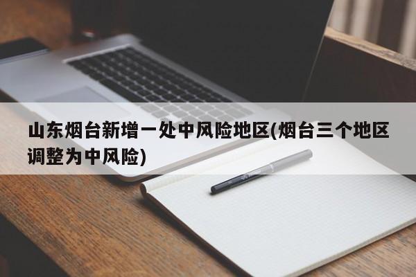 山东烟台新增一处中风险地区(烟台三个地区调整为中风险)