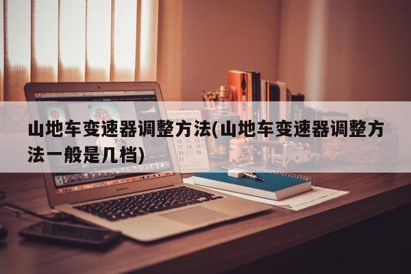 山地车变速器调整方法(山地车变速器调整方法一般是几档)